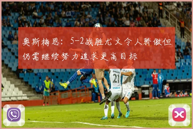 奥斯梅恩：5-2战胜尤文令人骄傲但仍需继续努力追求更高目标