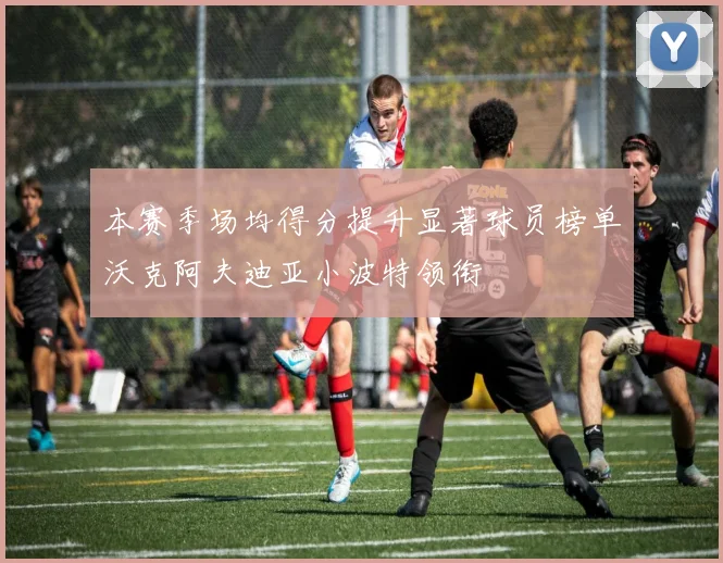 本赛季场均得分提升显著球员榜单沃克阿夫迪亚小波特领衔
