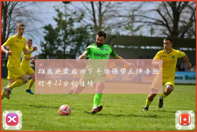雄鹿逆袭成功下半场强势反弹净胜对手22分创佳绩