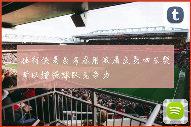 独行侠是否考虑用浓眉交易回东契奇以增强球队竞争力