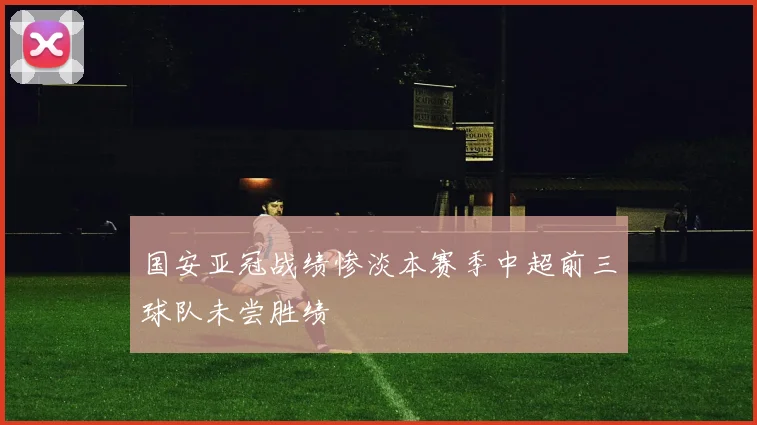 国安亚冠战绩惨淡本赛季中超前三球队未尝胜绩
