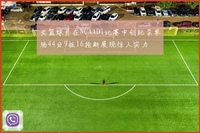 女篮球员在NCAAD1比赛中创纪录单场44分9板16抢断展现惊人实力