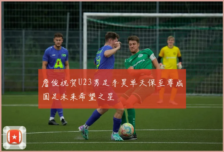 詹俊祝贺U23男足李昊单天保至尊成国足未来希望之星