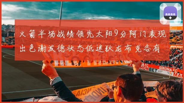 火箭半场战绩领先太阳9分阿门表现出色谢泼德状态低迷狄龙布克各有贡献