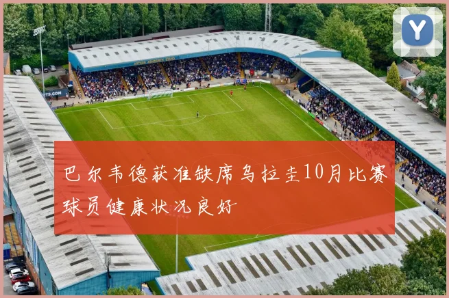 巴尔韦德获准缺席乌拉圭10月比赛球员健康状况良好