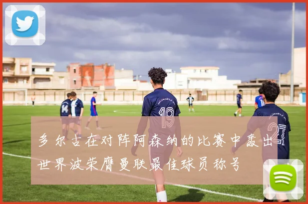 多尔古在对阵阿森纳的比赛中轰出世界波荣膺曼联最佳球员称号