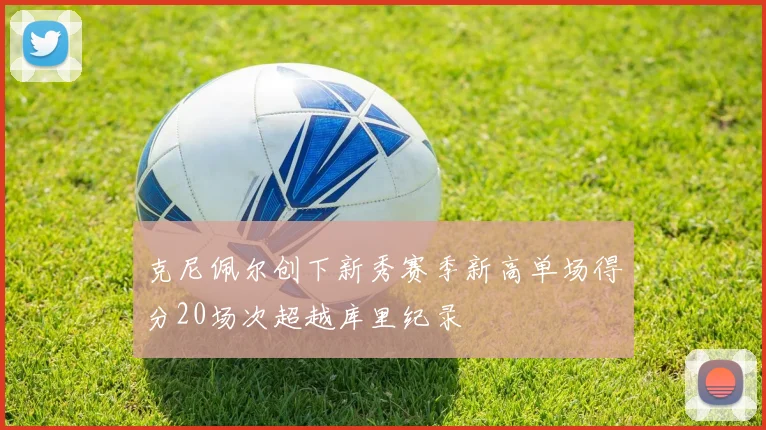 克尼佩尔创下新秀赛季新高单场得分20场次超越库里纪录