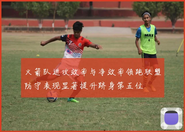 火箭队进攻效率与净效率领跑联盟防守表现显著提升跻身第五位