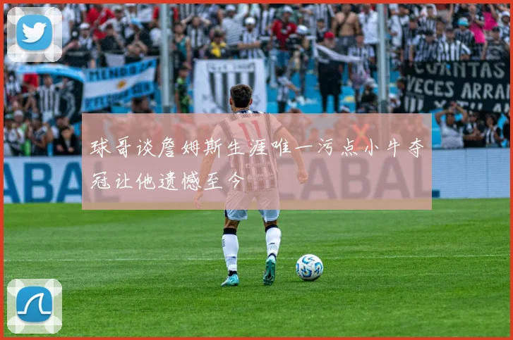 球哥谈詹姆斯生涯唯一污点小牛夺冠让他遗憾至今