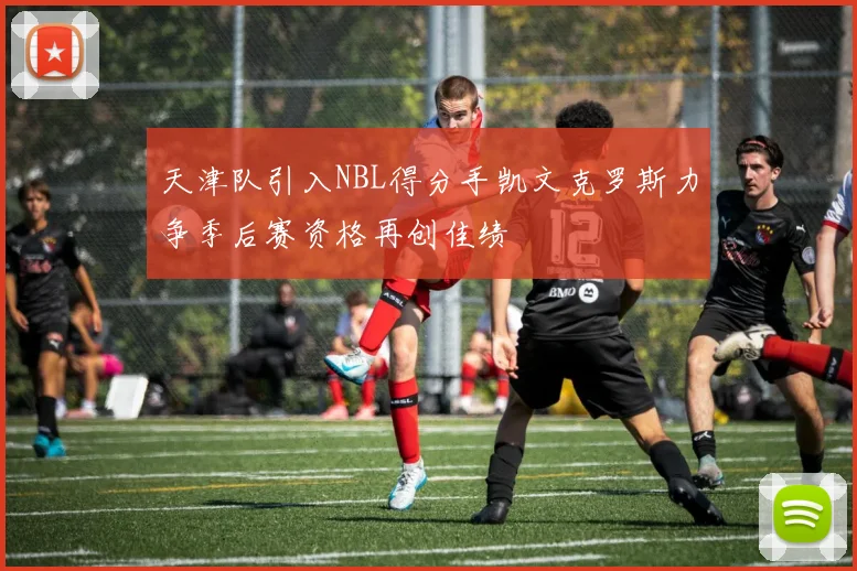 天津队引入NBL得分手凯文克罗斯力争季后赛资格再创佳绩