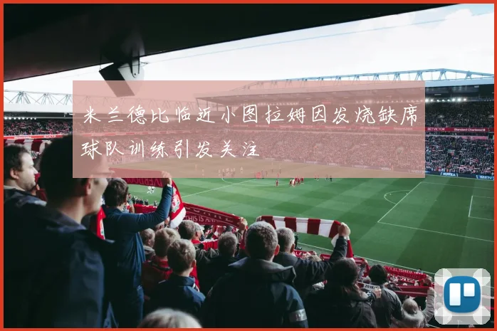 米兰德比临近小图拉姆因发烧缺席球队训练引发关注