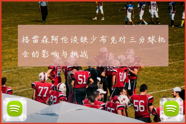 格雷森阿伦谈缺少布克对三分球机会的影响与挑战
