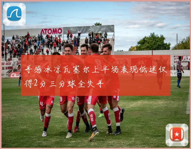 手感冰凉瓦塞尔上半场表现低迷仅得2分三分球全失手