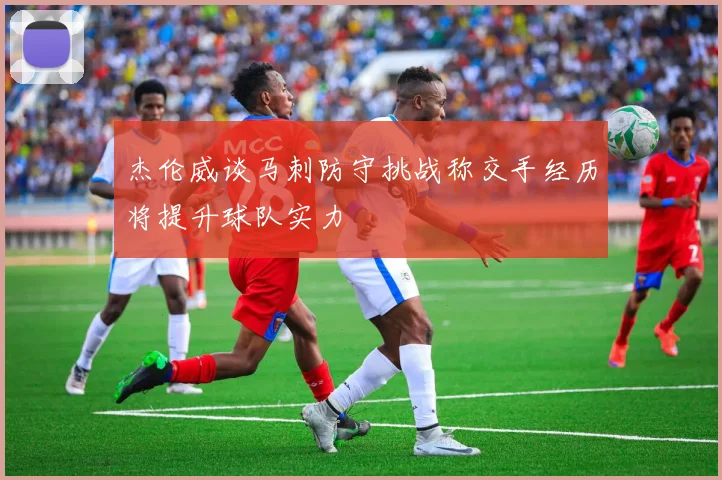 杰伦威谈马刺防守挑战称交手经历将提升球队实力