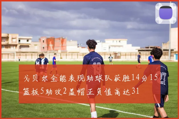 戈贝尔全能表现助球队获胜14分15篮板5助攻2盖帽正负值高达31