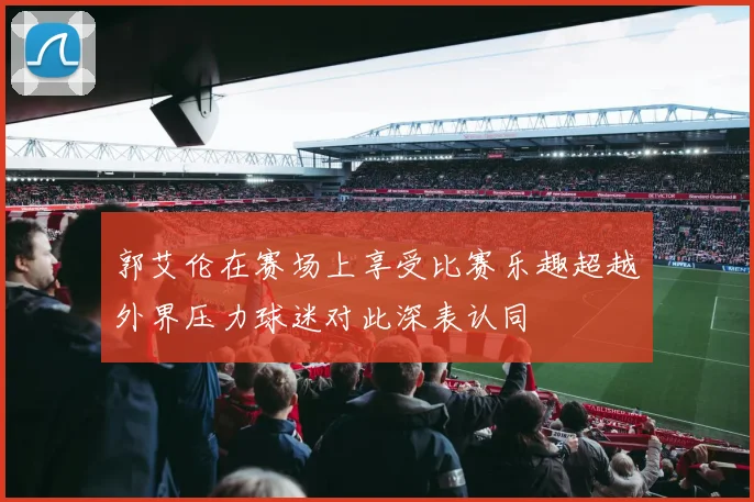 郭艾伦在赛场上享受比赛乐趣超越外界压力球迷对此深表认同