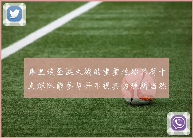 库里谈圣诞大战的重要性称只有十支球队能参与并不视其为理所当然