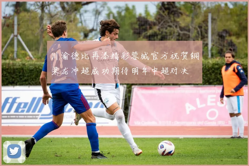 川渝德比再添精彩蓉城官方祝贺铜梁龙冲超成功期待明年中超对决