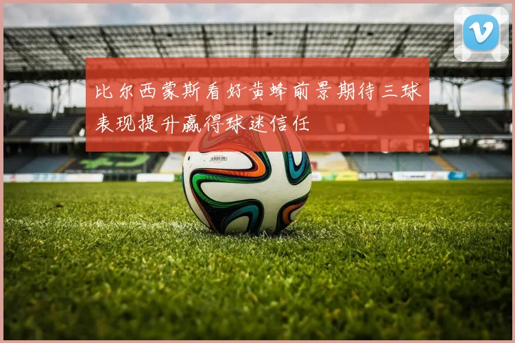 比尔西蒙斯看好黄蜂前景期待三球表现提升赢得球迷信任