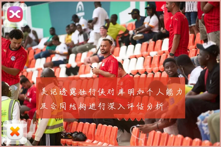 美记透露独行侠对库明加个人能力及合同结构进行深入评估分析