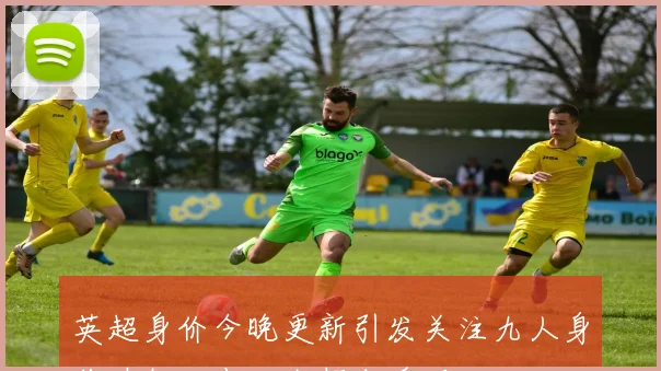 英超身价今晚更新引发关注九人身价破亿二十四人超七千万