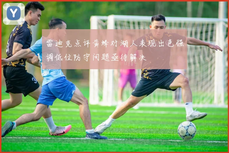 雷迪克点评黄蜂对湖人表现出色强调低位防守问题亟待解决