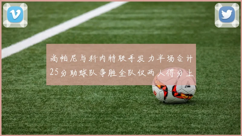 尚帕尼与科内特联手发力半场合计25分助球队争胜全队仅两人得分上双